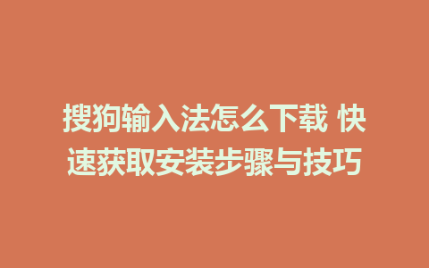 搜狗输入法怎么下载 快速获取安装步骤与技巧