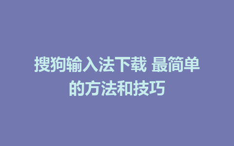 搜狗输入法下载 最简单的方法和技巧