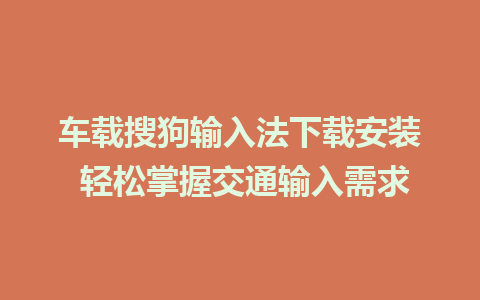 车载搜狗输入法下载安装 轻松掌握交通输入需求