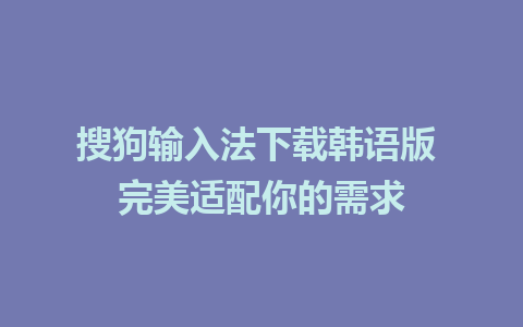 搜狗输入法下载韩语版 完美适配你的需求