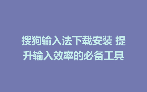 搜狗输入法下载安装 提升输入效率的必备工具