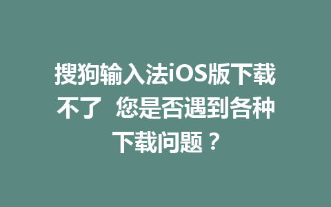 搜狗输入法iOS版下载不了  您是否遇到各种下载问题？