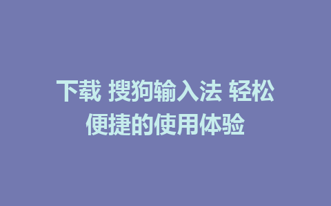 下载 搜狗输入法 轻松便捷的使用体验