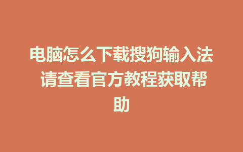 电脑怎么下载搜狗输入法 请查看官方教程获取帮助