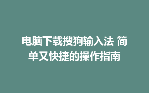 电脑下载搜狗输入法 简单又快捷的操作指南