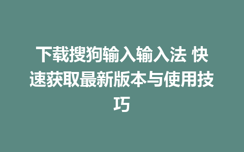 下载搜狗输入输入法 快速获取最新版本与使用技巧