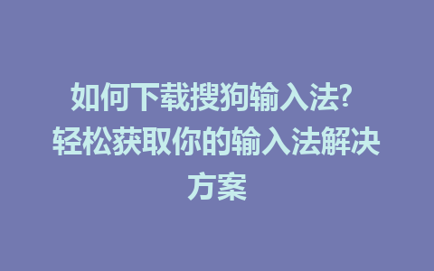 如何下载搜狗输入法? 轻松获取你的输入法解决方案