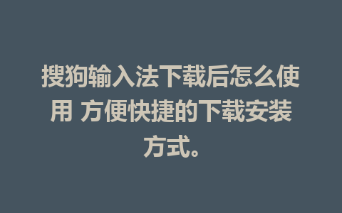 搜狗输入法下载后怎么使用 方便快捷的下载安装方式。