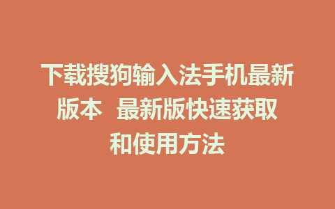 下载搜狗输入法手机最新版本  最新版快速获取和使用方法