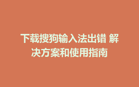 下载搜狗输入法出错 解决方案和使用指南