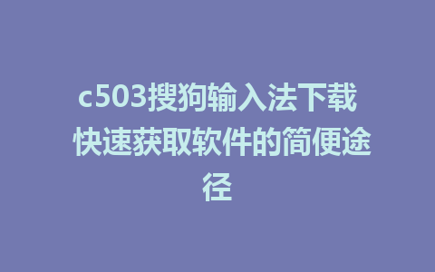 c503搜狗输入法下载 快速获取软件的简便途径