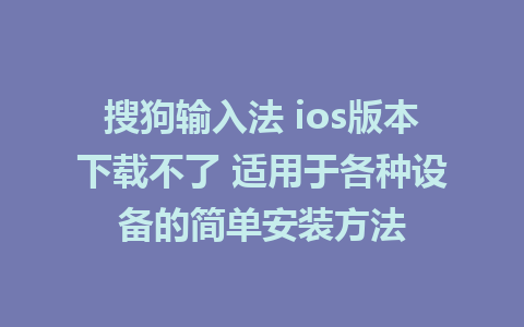 搜狗输入法 ios版本下载不了 适用于各种设备的简单安装方法