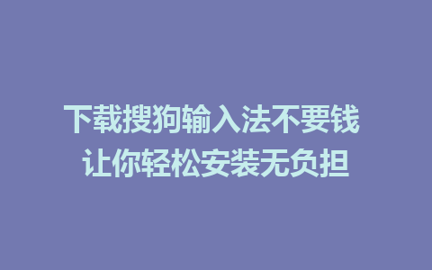 下载搜狗输入法不要钱 让你轻松安装无负担