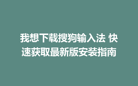 我想下载搜狗输入法 快速获取最新版安装指南