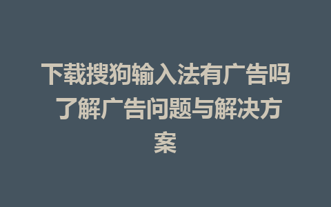 下载搜狗输入法有广告吗 了解广告问题与解决方案