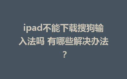 ipad不能下载搜狗输入法吗 有哪些解决办法？