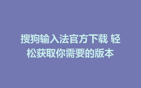 搜狗输入法官方下载 轻松获取你需要的版本