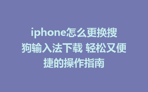 iphone怎么更换搜狗输入法下载 轻松又便捷的操作指南