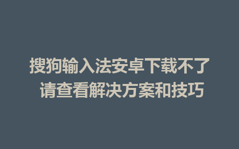 搜狗输入法安卓下载不了 请查看解决方案和技巧