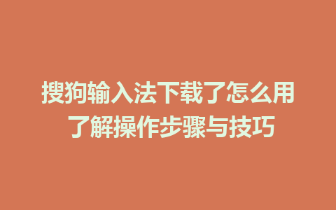 搜狗输入法下载了怎么用 了解操作步骤与技巧