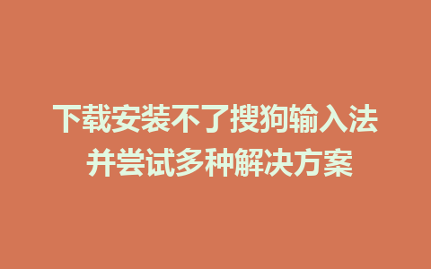 下载安装不了搜狗输入法 并尝试多种解决方案