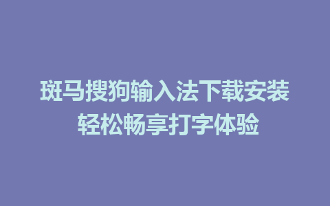 斑马搜狗输入法下载安装 轻松畅享打字体验