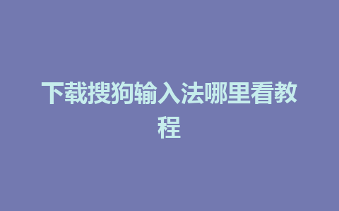 下载搜狗输入法哪里看教程