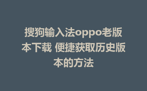 搜狗输入法oppo老版本下载 便捷获取历史版本的方法