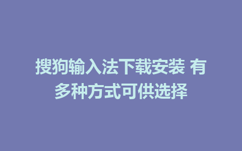 搜狗输入法下载安装 有多种方式可供选择