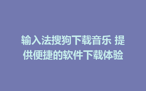 输入法搜狗下载音乐 提供便捷的软件下载体验