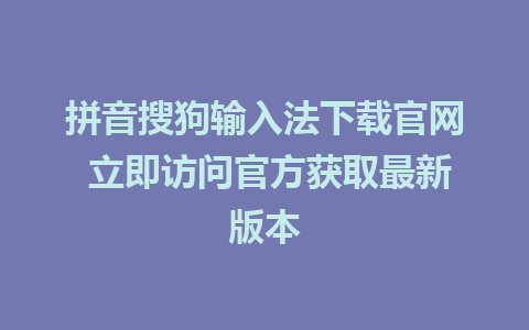 拼音搜狗输入法下载官网 立即访问官方获取最新版本