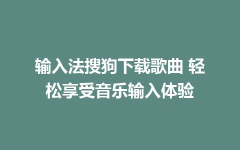 输入法搜狗下载歌曲 轻松享受音乐输入体验