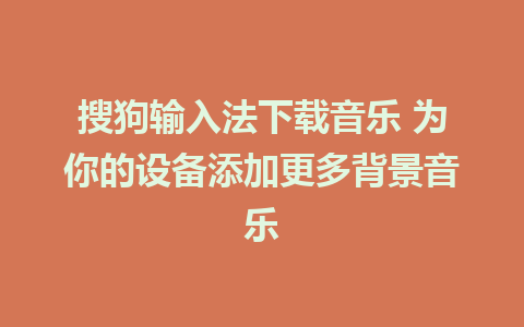 搜狗输入法下载音乐 为你的设备添加更多背景音乐