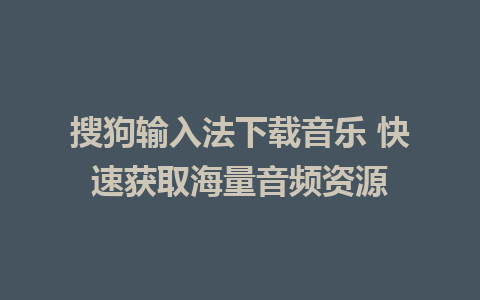 搜狗输入法下载音乐 快速获取海量音频资源