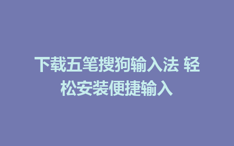 下载五笔搜狗输入法 轻松安装便捷输入