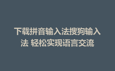 下载拼音输入法搜狗输入法 轻松实现语言交流