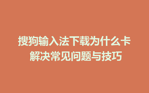 搜狗输入法下载为什么卡 解决常见问题与技巧