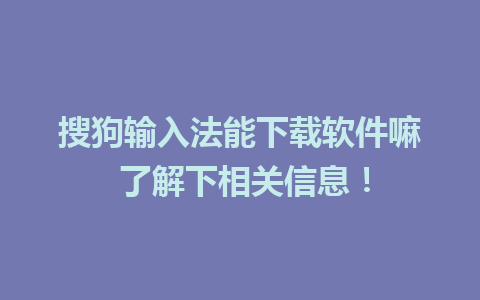 搜狗输入法能下载软件嘛 了解下相关信息！