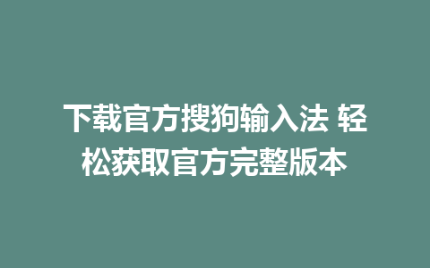 下载官方搜狗输入法 轻松获取官方完整版本