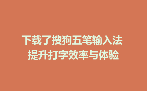 下载了搜狗五笔输入法 提升打字效率与体验