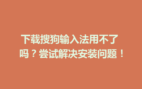 下载搜狗输入法用不了 吗？尝试解决安装问题！