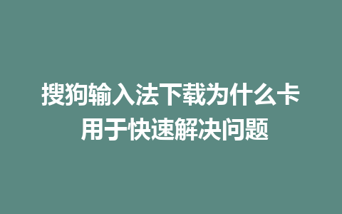 搜狗输入法下载为什么卡 用于快速解决问题