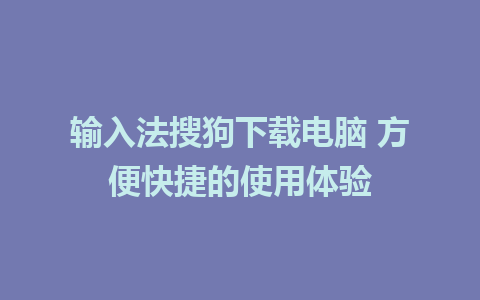 输入法搜狗下载电脑 方便快捷的使用体验 