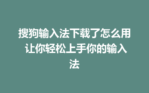 搜狗输入法下载了怎么用 让你轻松上手你的输入法