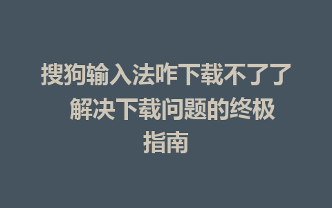 搜狗输入法咋下载不了了  解决下载问题的终极指南