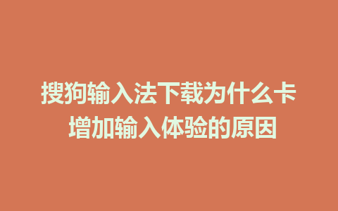 搜狗输入法下载为什么卡 增加输入体验的原因