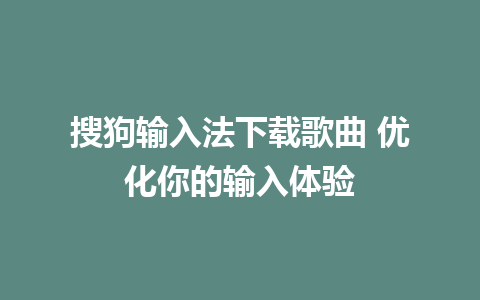 搜狗输入法下载歌曲 优化你的输入体验