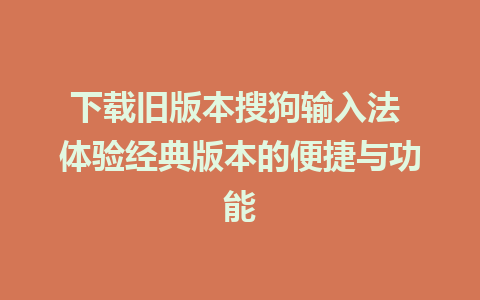 下载旧版本搜狗输入法 体验经典版本的便捷与功能