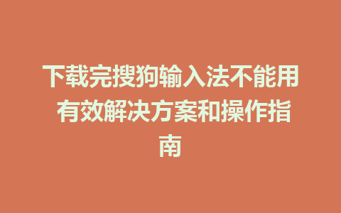 下载完搜狗输入法不能用 有效解决方案和操作指南