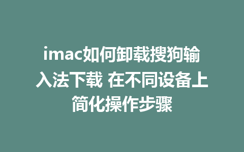 imac如何卸载搜狗输入法下载 在不同设备上简化操作步骤